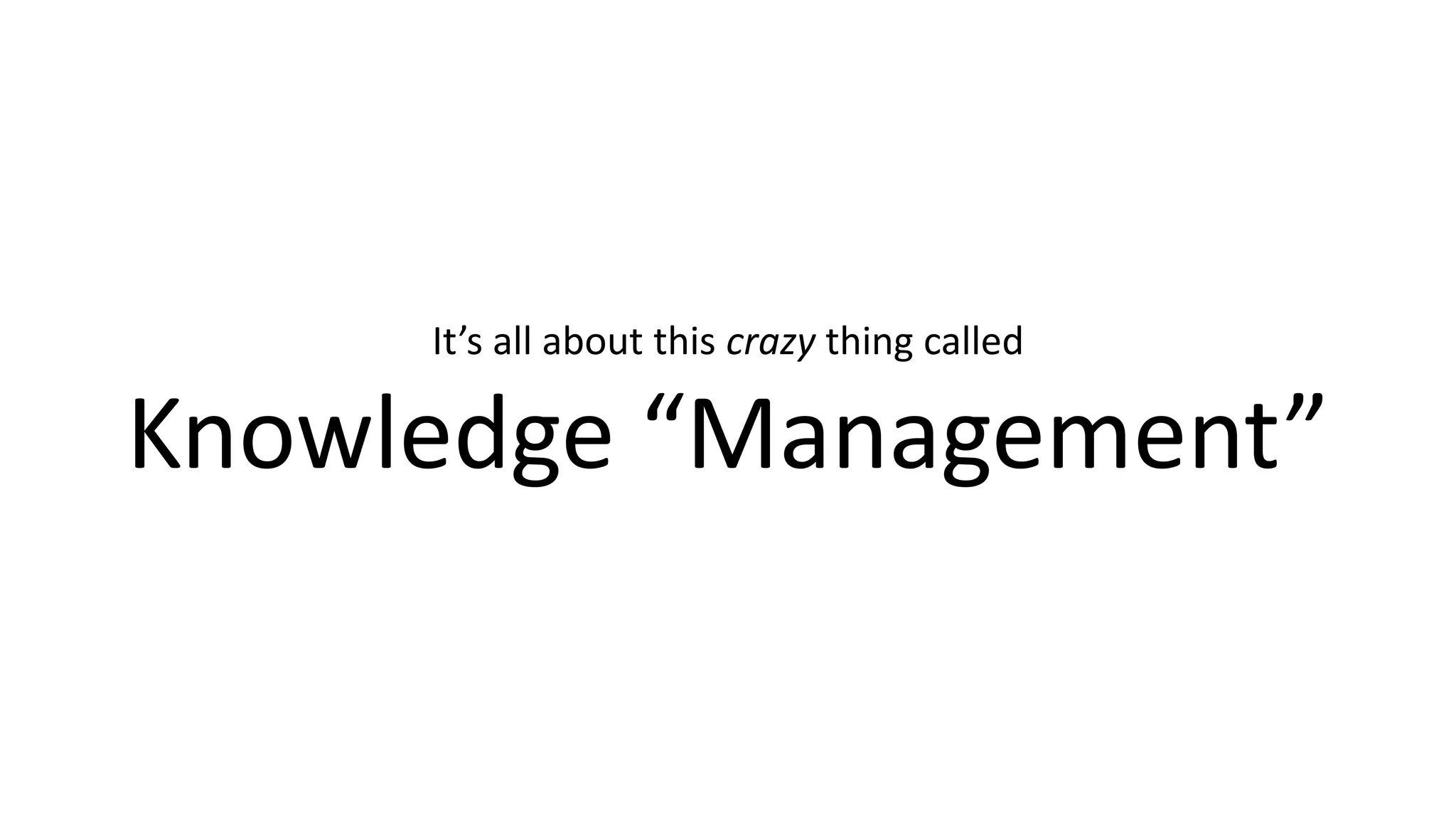 It’s all about this crazy thing called
Knowledge “Management”
 