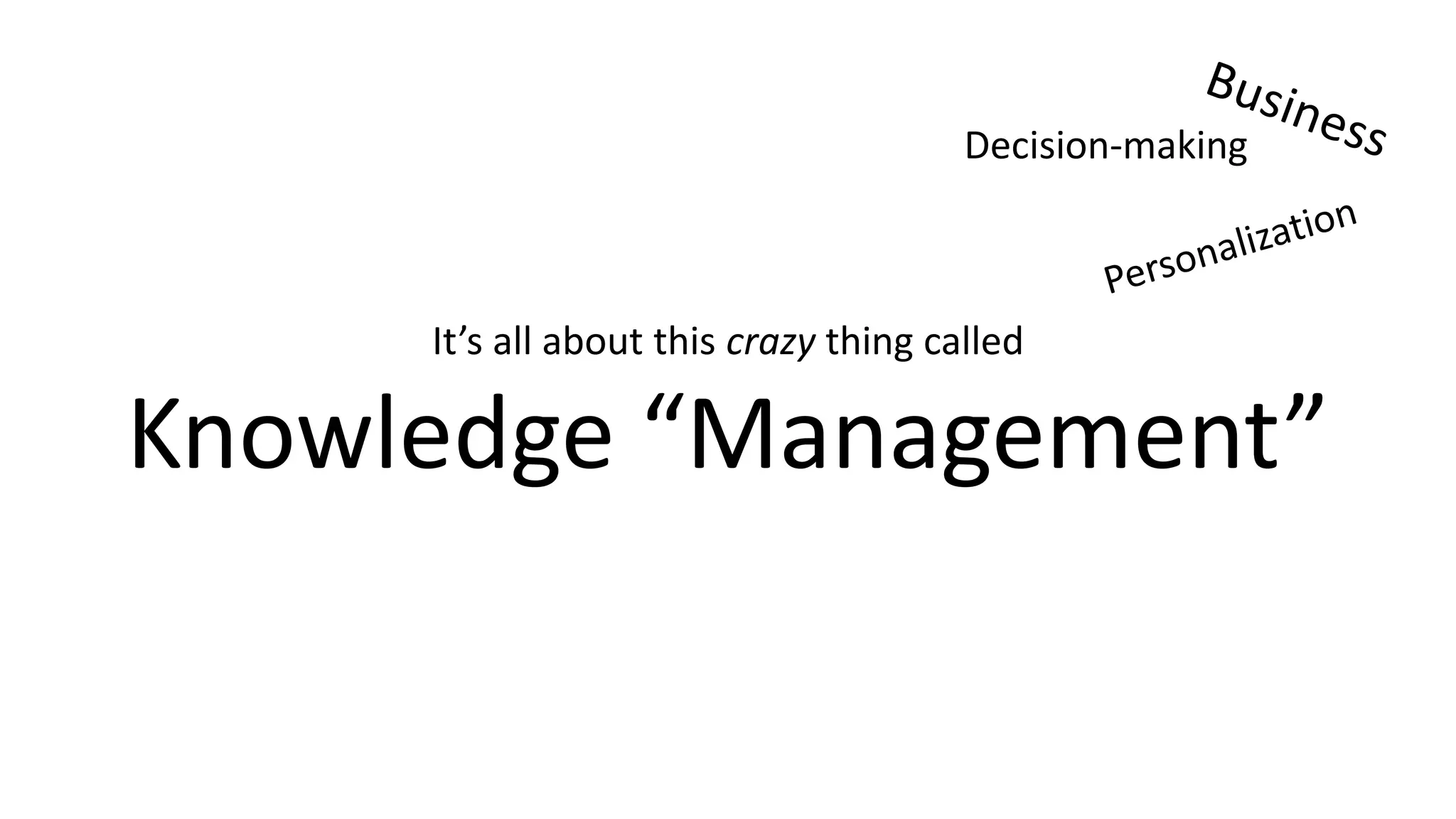 It’s all about this crazy thing called
Knowledge “Management”
Decision-making
 