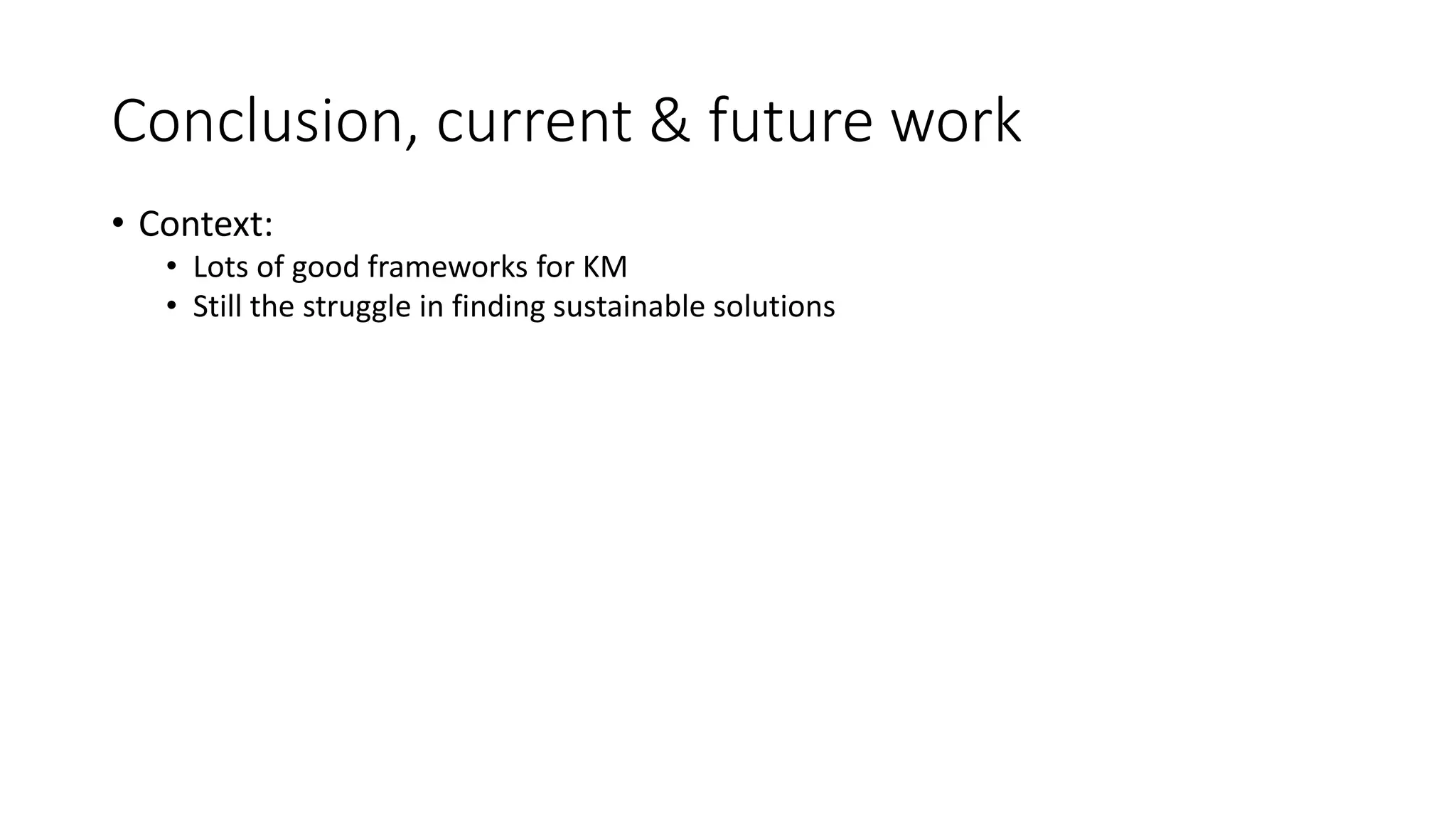 Conclusion, current & future work
• Context:
• Lots of good frameworks for KM
• Still the struggle in finding sustainable solutions
 