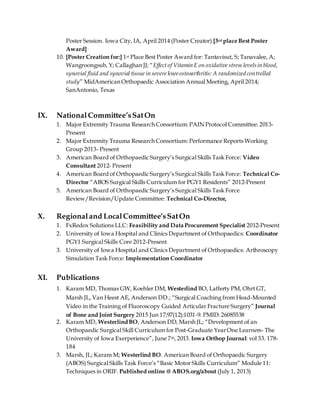 Poster Session. Iowa City, IA, April 2014 (Poster Creator) [3rd place Best Poster
Award]
10. [Poster Creation for:] 1st Place Best Poster Award for: Tantavisut, S; Tanavalee, A;
Wangroongsub, Y; Callaghan JJ; “Effect of Vitamin E on oxidative stress levelsin blood,
synovial fluid and synovial tissue in severe kneeosteoarthritis: A randomized controlled
study” MidAmerican Orthopaedic Association Annual Meeting, April 2014;
SanAntonio, Texas
IX. National Committee’sSatOn
1. Major Extremity Trauma Research Consortium:PAIN Protocol Committee: 2013-
Present
2. Major Extremity Trauma Research Consortium: Performance Reports Working
Group 2013- Present
3. American Board of Orthopaedic Surgery’s Surgical Skills Task Force: Video
Consultant 2012- Present
4. American Board of Orthopaedic Surgery’s Surgical Skills Task Force: Technical Co-
Director “ABOS Surgical Skills Curriculum for PGY1 Residents” 2012-Present
5. American Board of Orthopaedic Surgery’s Surgical Skills Task Force
Review/Revision/Update Committee: Technical Co-Director,
X. Regionaland LocalCommittee’sSatOn
1. FxRedox Solutions LLC: Feasibility and Data Procurement Specialist 2012-Present
2. University of Iowa Hospital and Clinics Department of Orthopaedics: Coordinator
PGY1 Surgical Skills Core 2012-Present
3. University of Iowa Hospital and Clinics Department of Orthopaedics: Arthroscopy
Simulation Task Force: Implementation Coordinator
XI. Publications
1. Karam MD, Thomas GW, Koehler DM, Westerlind BO, Lafferty PM, Ohrt GT,
Marsh JL, Van Heest AE, Anderson DD.; “Surgical Coaching from Head-Mounted
Video in the Training of Fluoroscopy Guided Articular Fracture Surgery” Journal
of Bone and Joint Surgery 2015 Jun 17;97(12):1031-9. PMID: 26085538
2. Karam MD, WesterlindBO, Anderson DD, Marsh JL; “Development of an
Orthopaedic Surgical Skill Curriculum for Post-Graduate YearOne Learners- The
University of Iowa Exerperience”, June 7th, 2013. Iowa Orthop Journal: vol 33. 178-
184
3. Marsh, JL; Karam M; Westerlind BO. American Board of Orthopaedic Surgery
(ABOS) Surgical Skills Task Force’s “Basic Motor Skills Curriculum” Module 11:
Techniques in ORIF. Published online @ ABOS.org/about (July 1, 2013)
 
