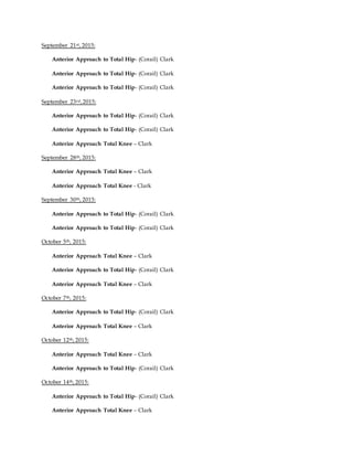 September 21st, 2015:
Anterior Approach to Total Hip- (Corail) Clark
Anterior Approach to Total Hip- (Corail) Clark
Anterior Approach to Total Hip- (Corail) Clark
September 23rd,2015:
Anterior Approach to Total Hip- (Corail) Clark
Anterior Approach to Total Hip- (Corail) Clark
Anterior Approach Total Knee – Clark
September 28th, 2015:
Anterior Approach Total Knee – Clark
Anterior Approach Total Knee - Clark
September 30th, 2015:
Anterior Approach to Total Hip- (Corail) Clark
Anterior Approach to Total Hip- (Corail) Clark
October 5th, 2015:
Anterior Approach Total Knee – Clark
Anterior Approach to Total Hip- (Corail) Clark
Anterior Approach Total Knee – Clark
October 7th, 2015:
Anterior Approach to Total Hip- (Corail) Clark
Anterior Approach Total Knee – Clark
October 12th, 2015:
Anterior Approach Total Knee – Clark
Anterior Approach to Total Hip- (Corail) Clark
October 14th, 2015:
Anterior Approach to Total Hip- (Corail) Clark
Anterior Approach Total Knee – Clark
 