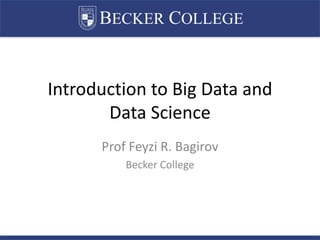 BECKER COLLEGE
Introduction to Big Data and
Data Science
Prof Feyzi R. Bagirov
Becker College
 