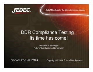 DDR Compliance Testing
Its time has come!Its time has come!
Server Forum 2014 Copyright © 2014 FuturePlus Systems
Barbara P. Aichinger
FuturePlus Systems Corporation
 