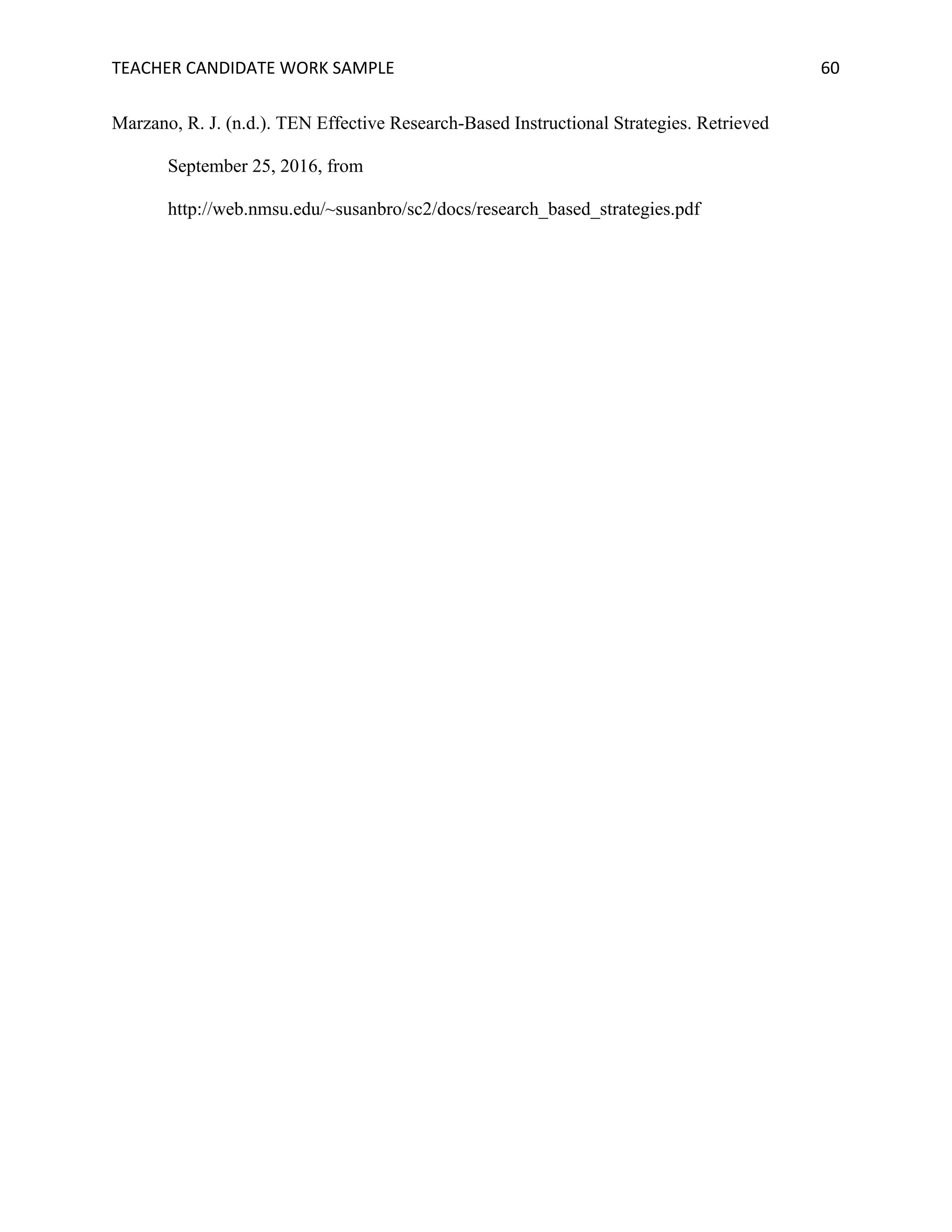 TEACHER	CANDIDATE	WORK	SAMPLE		 	 	 60	
Marzano, R. J. (n.d.). TEN Effective Research-Based Instructional Strategies. Retrieved
September 25, 2016, from
http://web.nmsu.edu/~susanbro/sc2/docs/research_based_strategies.pdf
 