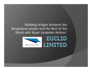 “Building bridges between the
Bangladesh people and the Rest of the
World with Royal Jordanian Airlines”
 