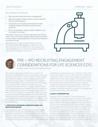 BIOTECH BULLETIN SPRING 2015 — PAGE 2
PRE – IPO RECRUITING ENGAGEMENT
CONSIDERATIONS FOR LIFE SCIENCES CO’S
by Brian Filippini, Concord Management Group
Recruiting through previous networks for C-Level and VP
Executives has always been a very successful means of securing
top industry talent. After all, it’s free. However, at times, strategic
partnerships are needed to identify candidates beyond one’s
traditional network, manage competitive threats, manage the
search/interviewing process, and properly promote the interests
of the company within a defined time frame. Assuming a
company comes to the decision to engage a retained search
firm, the following should be reviewed so that the company can
reach its objectives and maximize the dollars being spent on a
search. The most important component of a search is obviously
to identify the most qualified candidate for the role. Additionally,
there are many other benefits that a reputable recruiting partner
can provide during the process that should not increase the cost
of the engagement and will help solidify a successful experience
for the hiring party.
1. DEPLOYING A BRANDING CAMPAIGN DURING THE
RECRUITING PROCESS
A typical Retained Search Firm will take somewhere between
8-12 weeks to complete an assignment depending on the
availability of the hiring executives and candidates during the
process. The top 4 candidates will eventually be presented for
face to face interviews with the top candidate being awarded
the job. Most hiring executives feel that this is a very efficient and
rewarding process when done correctly. What is not seen during
this process, however, is that as many as 200-300 conversations
will take place when the search firm is targeting candidates and
networking with other industry leaders. If the corporate mission
and executive vision is incorporated into this recruiting campaign,
the company will eventually benefit from a very unique and
unexpected branding and marketing campaign simultaneously.
In effect, two objectives completed for the price of one. This
campaign will typically reinforce the culture of the company and
will systematically lead to other future hires.
2. EQUITY COMPENSATION
In general, pre-IPO companies in the life sciences and
technology sectors rely heavily on stock options as their primary
form of equity compensation. This is the case because stock
options reward growth and rising valuations. Restricted shares, on
the other hand, typically promote employee retention. Taxation
of stock options upon their exercise makes them more favorable
for employees in an environment with little to no liquidity. This
is the case because employees have control over the decision
to exercise their options. On the other hand, restricted shares,
which are taxable upon vesting, can leave employees with a tax
bill even when they have no easy means to sell shares. Industry
averages vary by year, but in general 65% of pre-IPO companies
provide stock options exclusively, less than 2% provide restrictive
•	 What improved delivery devices are in development?
•	 What technologies are being utilized to improve safety and
efficacy of drug therapies?
•	 How dynamic is the regulatory environment and what
changes are ahead that will affect your (and others’)
product(s)?
•	 What is the geographic footprint of your competitors, and
how quickly is it growing?
Ask yourself, “How much do we know about any (or all) of these
kinds of issues?” And, “How quickly would we be able to respond?”
A broad, creative, visionary approach to CI such as this will position
you best for success.
Regina Maxwell is Principal of Maxwell Research Services,
a full-service research firm specializing in research for start-
ups, and small to mid-size biotech firms. You can reach her at
rmmaxwell19@gmail.com or through the company website at
http://www.maxwellresearchservices.com.
NO SURPRISES! (CONTINUED)
 