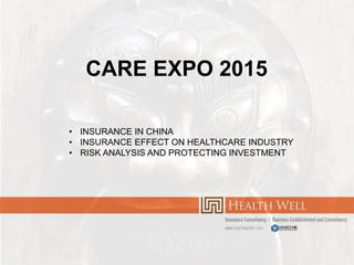 CARE EXPO 2015
• INSURANCE IN CHINA
• INSURANCE EFFECT ON HEALTHCARE INDUSTRY
• RISK ANALYSIS AND PROTECTING INVESTMENT
 