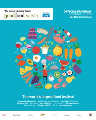 The world’s largest food festival
OFFICIAL PROGRAM
OCTOBER 1 – 31, 2015
goodfoodmonth.com
PRESENTED BY
Introducing Sweetfest! Night Noodle Markets Return Ivan Orkin Chris Ying
Jonathan Gold Dan Lepard Hats Off Dinners Let’s Do Lunch Sunday Sessions
Kids and Families Cooking with Fire Eat Art and plenty more
 
