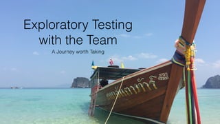 Exploratory Testing
with the Team
A Journey worth Taking
 