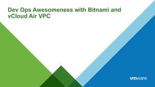 Dev Ops Awesomeness with Bitnami and
vCloud Air VPC
 