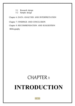 5
5.1 Research design
5.2 Sample design
Chapter 6: DATA ANALYSIS AND INTERPRETATION
Chapter 7: FINDINGS AND CONCLUSION
Chapter 8: RECOMMENDATION AND SUGGESTION
Bibliography
CHAPTER 1
INTRODUCTION
 