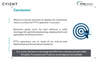 Where to invest and how to deploy for maximum
return is a key for FTTx operator’s success
Business goals can’t be met without a solid
strategy for optimized planning, deployment and
operation of infrastructure
FTTx operators are in need of an end-to-end
Optimized and Automated solutions
Conclusion
21
CYIENT©2014CONFIDENTIAL12/06/2014
It is a wise decision to leverage benefits from industry proven Skills
(People), Processes and Tools to avoid deployment pitfalls
 