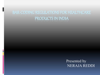 BAR-CODING REGULATIONS FOR HEALTHCARE
PRODUCTS IN INDIA
Presented by
NERAJA REDDI
 