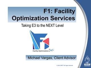 © 2016 CMTC® All rights reserved.
F1: Facility
Optimization Services
Taking E3 to the NEXT Level
Michael Vargas, Client Advisor
 