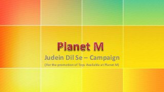 Judein Dil Se – Campaign
(For the promotion of Toys Available at Planet M)
 