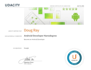 UDACITY CERTIFIES THAT
HAS SUCCESSFULLY COMPLETED
VERIFIED CERTIFICATE OF COMPLETION
L
EARN THINK D
O
EST 2011
Sebastian Thrun
CEO, Udacity
JULY 12, 2016
Doug Ray
Android Developer Nanodegree
Become an Android Developer
CO-CREATED BY Google
 