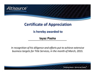 Certificate of Appreciation
is hereby awarded to
In recognition of his diligence and efforts put to achieve extensive
business targets for Title Services, in the month of March, 2015.
Iayaz Pasha
 