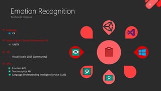 16
C#
Visual Studio 2015 (community)
UNITY
Emotion API
Text Analytics API
Language Understanding Intelligent Service (LUIS)
 Game Engine / Game Development Kit
 IDE
 APIs
 Language
Emotion Recognition
 