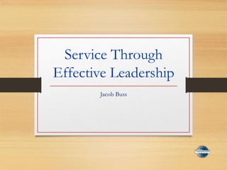 Service Through
Effective Leadership
Jacob Buss
 