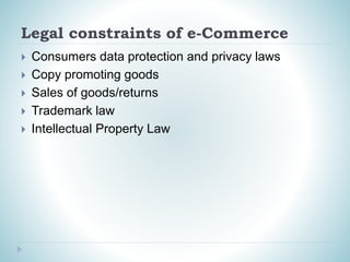 Legal constraints of e-Commerce
 Consumers data protection and privacy laws
 Copy promoting goods
 Sales of goods/returns
 Trademark law
 Intellectual Property Law
 