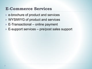 E-Commerce Services
 e-brochure of product and services
 WYSIWYG of product and services
 E-Transactional – online payment
 E-support services – pre/post sales support
 