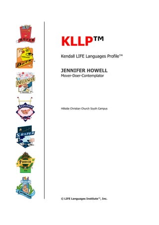 KLLP™
Kendall LIFE Languages Profile™
JENNIFER HOWELL
Mover-Doer-Contemplator
Hillside Christian Church South Campus
© LIFE Languages Institute™, Inc.
 