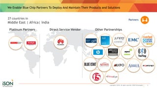 We Enable Blue Chip Partners To Deploy And Maintain Their Products and Solutions
5copyrights ©2016. All rights reserved. ISON Technologies
Partners27 countries in
Middle East | Africa| India
Platinum Partners Other PartnershipsDirect Service Vendor
 