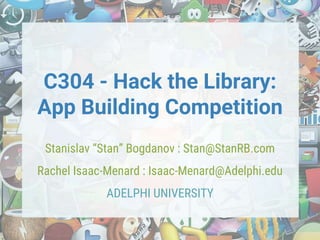 C304 - Hack the Library:
App Building Competition
Stanislav “Stan” Bogdanov : Stan@StanRB.com
Rachel Isaac-Menard : Isaac-Menard@Adelphi.edu
ADELPHI UNIVERSITY
 