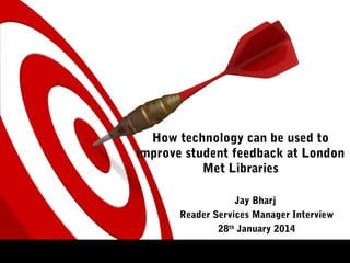 How technology can be used to
improve student feedback at London
Met Libraries
Jay Bharj
Reader Services Manager Interview
28th
January 2014
 