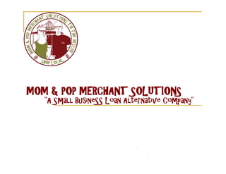 MOM & POP MERCHANT SOLUTIONS
"A Small BusineSS Loan Alternative Company"
 