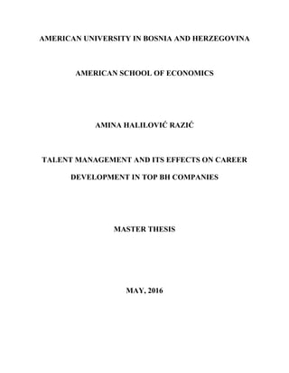 AMERICAN UNIVERSITY IN BOSNIA AND HERZEGOVINA
AMERICAN SCHOOL OF ECONOMICS
AMINA HALILOVIĆ RAZIĆ
TALENT MANAGEMENT AND ITS EFFECTS ON CAREER
DEVELOPMENT IN TOP BH COMPANIES
MASTER THESIS
MAY, 2016
 
