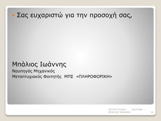  Σας ευχαριστώ για την προσοχή σας,
Μπάλιος Ιωάννης
Ναυπηγός Μηχανικός
Μεταπτυχιακός Φοιτητής ΜΠΣ «ΠΛΗΡΟΦΟΡΙΚΗ»
ΜΕΤΑΠΤΥΧΙΑΚΗ ΔΙΑΤΡΙΒΗ -
ΜΠΑΛΙΟΣ ΙΩΑΝΝΗΣ 26
 