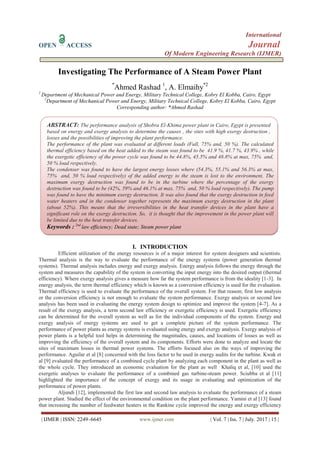 International
OPEN ACCESS Journal
Of Modern Engineering Research (IJMER)
| IJMER | ISSN: 2249–6645 www.ijmer.com | Vol. 7 | Iss. 7 | July. 2017 | 15 |
Investigating The Performance of A Steam Power Plant
*
Ahmed Rashad 1
, A. Elmaihy*2
1
Department of Mechanical Power and Energy, Military Technical College, Kobry El Kobba, Cairo, Egypt
2
Department of Mechanical Power and Energy, Military Technical College, Kobry El Kobba, Cairo, Egypt
Corresponding author: *Ahmed Rashad
I. INTRODUCTION
Efficient utilization of the energy resources is of a major interest for system designers and scientists.
Thermal analysis is the way to evaluate the performance of the energy systems (power generation thermal
systems). Thermal analysis includes energy and exergy analysis. Energy analysis follows the energy through the
system and measures the capability of the system in converting the input energy into the desired output (thermal
efficiency). Where exergy analysis gives a measure how far the system performance is from the ideality [1-3]. In
energy analysis, the term thermal efficiency which is known as a conversion efficiency is used for the evaluation.
Thermal efficiency is used to evaluate the performance of the overall system. For that reason; first low analysis
or the conversion efficiency is not enough to evaluate the system performance. Exergy analysis or second law
analysis has been used in evaluating the energy system design to optimize and improve the system [4-7]. As a
result of the exergy analysis, a term second law efficiency or exergetic efficiency is used. Exergetic efficiency
can be determined for the overall system as well as for the individual components of the system. Energy and
exergy analysis of energy systems are used to get a complete picture of the system performance. The
performance of power plants as energy systems is evaluated using energy and exergy analysis. Exergy analysis of
power plants is a helpful tool helps in determining the magnitudes, causes, and locations of losses as well as
improving the efficiency of the overall system and its components. Efforts were done to analyze and locate the
sites of maximum losses in thermal power systems. The efforts focused also on the ways of improving the
performance. Aguilar et al [8] concerned with the loss factor to be used in energy audits for the turbine. Kwak et
al [9] evaluated the performance of a combined cycle plant by analyzing each component in the plant as well as
the whole cycle. They introduced an economic evaluation for the plant as well Khaliq et al, [10] used the
exergetic analyses to evaluate the performance of a combined gas turbine-steam power. Sciubba et al [11]
highlighted the importance of the concept of exergy and its usage in evaluating and optimization of the
performance of power plants.
Aljundi [12], implemented the first law and second law analysis to evaluate the performance of a steam
power plant. Studied the effect of the environmental condition on the plant performance. Yamini et al [13] found
that increasing the number of feedwater heaters in the Rankine cycle improved the energy and exergy efficiency
ABSTRACT: The performance analysis of Shobra El-Khima power plant in Cairo, Egypt is presented
based on energy and exergy analysis to determine the causes , the sites with high exergy destruction ,
losses and the possibilities of improving the plant performance.
The performance of the plant was evaluated at different loads (Full, 75% and, 50 %). The calculated
thermal efficiency based on the heat added to the steam was found to be 41.9 %, 41.7 %, 43.9% , while
the exergetic efficiency of the power cycle was found to be 44.8%, 45.5% and 48.8% at max, 75% and,
50 % load respectively.
The condenser was found to have the largest energy losses where (54.3%, 55.1% and 56.3% at max,
75% and, 50 % load respectively) of the added energy to the steam is lost to the environment. The
maximum exergy destruction was found to be in the turbine where the percentage of the exergy
destruction was found to be (42%, 59% and 46.1% at max, 75% and, 50 % load respectively). The pump
was found to have the minimum exergy destruction. It was also found that the exergy destruction in feed
water heaters and in the condenser together represents the maximum exergy destruction in the plant
(about 52%). This means that the irreversibilities in the heat transfer devices in the plant have a
significant role on the exergy destruction. So, it is thought that the improvement in the power plant will
be limited due to the heat transfer devices.
Keywords : 2nd
law efficiency; Dead state; Steam power plant
 