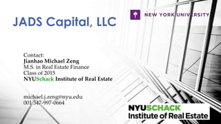 Contact:
Jianhao Michael Zeng
M.S. in Real Estate Finance
Class of 2015
NYUSchack Institute of Real Estate
michael.j.zeng@nyu.edu
001 347-997-0664
JADS Capital, LLC
 