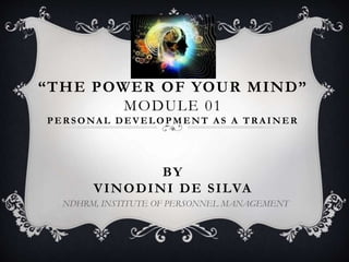 “THE POWER OF YOUR MIND”
MODULE 01
PER SONA L DEVELOPMENT A S A TR A INER
BY
VINODINI DE SILVA
NDHRM, INSTITUTE OF PERSONN...