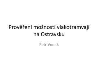 Prověření možností vlakotramvají
na Ostravsku
Petr Vnenk
 