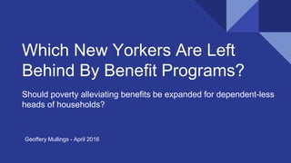 Which New Yorkers Are Left
Behind By Benefit Programs?
Should poverty alleviating benefits be expanded for dependent-less
heads of households?
Geoffery Mullings - April 2016
 