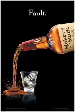 Fault.
We make our bourbon carefully. Please enjoy it that way.
Maker’s Mark®
Bourbon Wh­isky, 45% Alc./Vol. ©2010 Maker’s Mark Distillery, Inc. Loretto, KY
Find us on Facebook®
: facebook.com/MakersMark
Facebook is a registered trademark of Facebook, Inc.
2008 MMFLD_24x36_Fault_PS.indd 1 7/6/10 11:54:08 AM
 