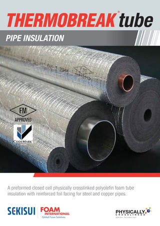 CM20068
A preformed closed cell physically crosslinked polyolefin foam tube
insulation with reinforced foil facing for steel and copper pipes.
PIPE INSULATION
PHYSICALLYC R O S S L I N K E D
S E K I S U I T E C H N O L O G Y
tube
 