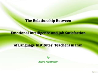 The Relationship Between
Emotional Intelligence and Job Satisfaction
of Language Institutes’ Teachers in Iran
By
Zahra Farazmehr
 