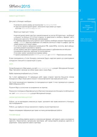 КОНКУРС МОЛОДИХ АРХІТЕКТОРІВ УКРАЇНИ
Для участі у Конкурсі необхідно:
•	заповнити анкету-заявку за посиланням http://bit.ly/1DJYXtM
•	надіслати архітектурний проект, виконаний згідно вимог до подачі,
	 на е-mail: stud.canactions@gmail.com
Вимоги до подачі для 1 етапу:
•	архітектурний проект має бути закомпонований на листах А3 (орієнтація - альбомна)
у кількості не більше (!) 5 (п’яти) сторінок та зверстаний в альбом у форматі .pdf з
роздільною здатністю 150 dpi (див. рекомендації)
•	 у правому верхньому кутку кожного листа проекту необхідно вказати Персональний
номер - XXXXXX: будь-яка комбінація з 6 символів (латинські літери та цифри). Цей же
номер вказується в анкеті-заявці
•	на листах проекту заборонено розміщення ПІБ, назви ВУЗу, логотипу, фото абощо,
що може розкрити анонімність проекту
•	опис проекту має бути поданий українською мовою із дублюванням англійською
•	розміщення креслень, малюнків та описів довільне
•	на кожен проект заповнюється окрема заявка
•	 проекту присвоюється ім'я ХХХХХХ_project.pdf, де XXXXXX - Персональний номер
В разі проходження у 2 етап Конкурсу учасникові будуть надіслані вимоги до компонування
конкурсних планшетів та презентацій зі сцени.
Склад Конкурсного Журі дивись на сайті www.canactions.com у розділі: Молодіжний Конкурс/
Журі. Оргкомітет залишає за собою право зміни членів Журі.
Відбір переможців відбувається у 2 етапи.
На 1 етапі відбираються 10 найкращих робіт через інтернет простою більшістю голосів
Конкурсного Журі. В разі рівної кількості голосів Оргкомітет має вирішальний голос.
На 2 етапі визначаються переможці та присуджуються премії. 2 етап проводиться в рамках
МАФ CANactions 2015.
Рішення Журі є остаточним та оскарженню не підлягає.
Результати голосування Журі фіксуються в Протоколі про результати Конкурсу та публікуються
на сайті www.canactions.com у розділі Молодіжний конкурс.
Роботи, що не відповідають вимогам до подачі, оргкомітет має право виключити з Конкурсу
без попередження.
Роботи, що надійшли пізніше зазначеного терміну не розглядатимуться.
Надана неправдива інформація дає право на повну дискваліфікацію роботи.
При верстці альбому файлів проекту в електронний формат .pdf зверніть увагу на роздільну
здатність. Користуючись віртуальним принтером .pdf налаштовуйте роздільну здатність в
додаткових налаштуваннях самого принтера.
3
ВИМОГИ ДО ПРОЕКТУ
ЖУРІ
ХХХХХХ
Проект
(до 5 сторінок)
.pdf
A3 ПРОЕКТ
ХХХХХХ - персональний
номер з 6 літер та цифр.
Призначається самостійно
УМОВИ ДИСКВАЛІФІКАЦІЇ РОБІТ
РЕКОМЕНДАЦІЇ
			
 