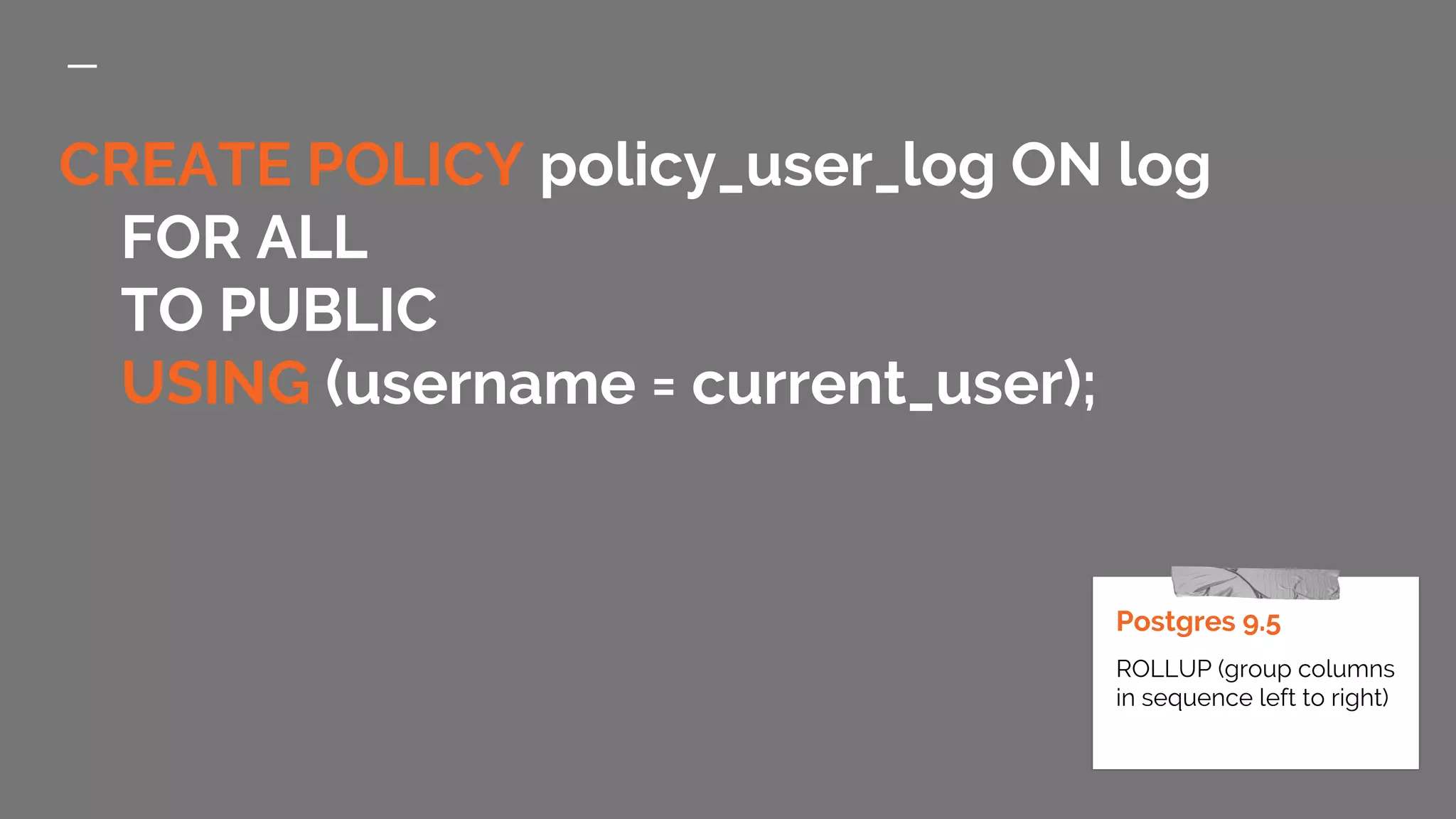CREATE POLICY policy_user_log ON log FOR ALL TO PUBLIC USING (username = current_user); Postgres 9.5 ROLLUP (group columns in sequence left to right) 
