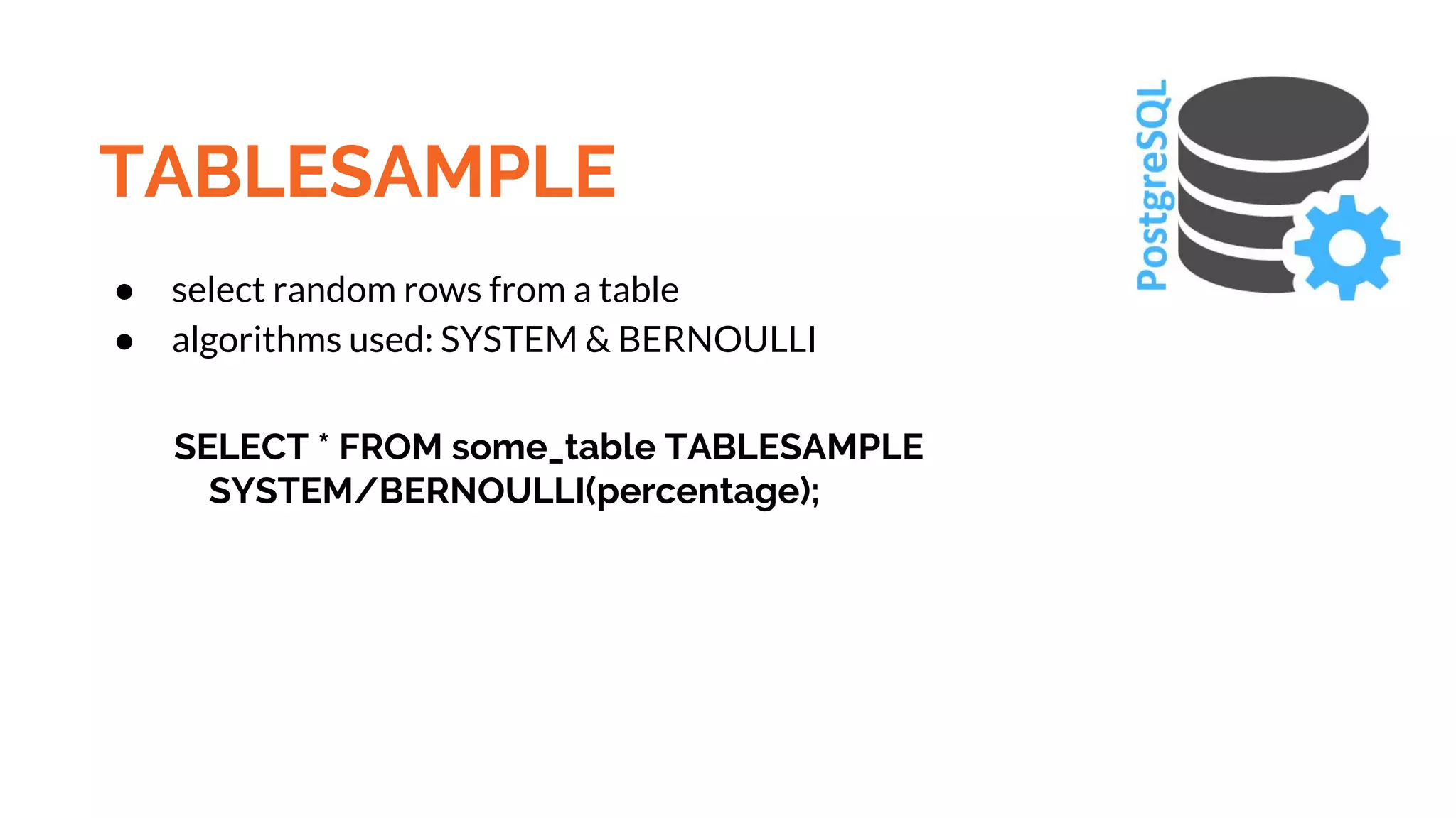 TABLESAMPLE ● select random rows from a table ● algorithms used: SYSTEM & BERNOULLI SELECT * FROM some_table TABLESAMPLE SYSTEM/BERNOULLI(percentage); 