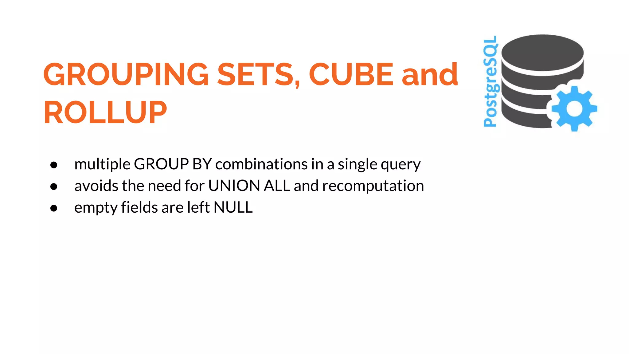 GROUPING SETS, CUBE and ROLLUP ● multiple GROUP BY combinations in a single query ● avoids the need for UNION ALL and recomputation ● empty fields are left NULL 