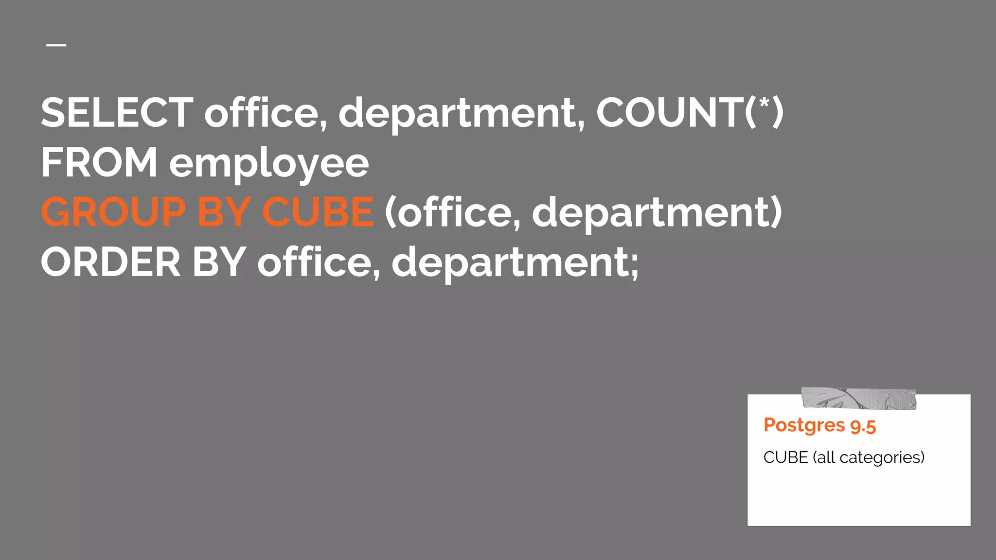 SELECT office, department, COUNT(*) FROM employee GROUP BY CUBE (office, department) ORDER BY office, department; Postgres 9.5 CUBE (all categories) 