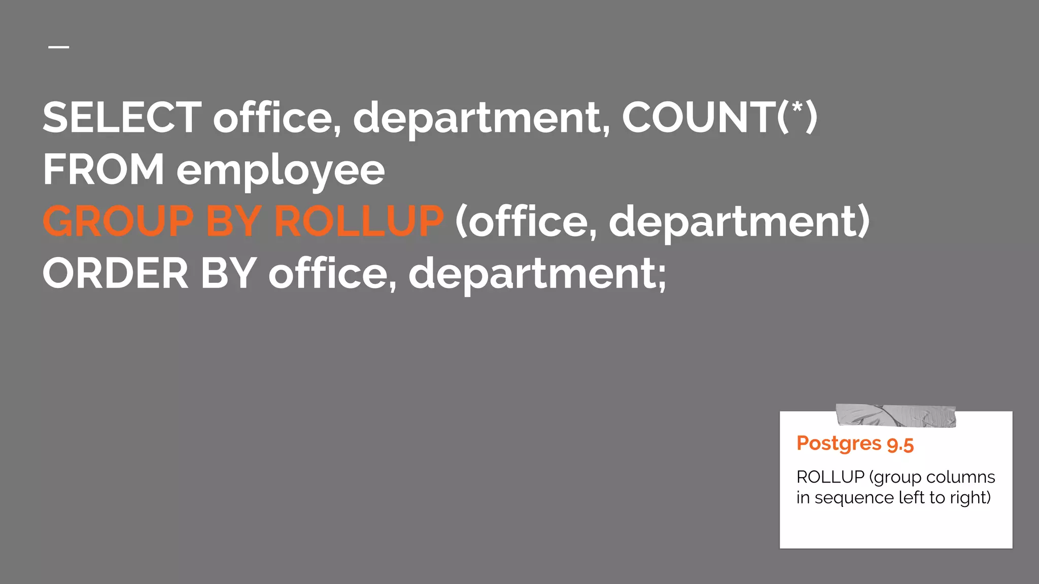 SELECT office, department, COUNT(*) FROM employee GROUP BY ROLLUP (office, department) ORDER BY office, department; Postgres 9.5 ROLLUP (group columns in sequence left to right) 
