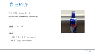 / 24
自己紹介
石崎 充良 ( @mishi_cs )
Microsoft MVP for Developer Technologies
言語： C# XAML
活動：
・C# もくもく会 (connpass)
・C# Tokyo (connpass)
2
 