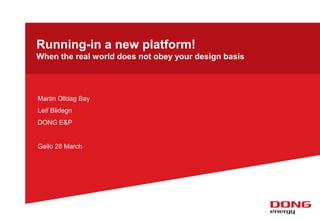 Running-in a new platform!
When the real world does not obey your design basis
Martin Olldag Bay
Leif Blidegn
DONG E&P
Geilo 28 March
 