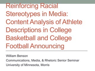 Reinforcing Racial
Stereotypes in Media:
Content Analysis of Athlete
Descriptions in College
Basketball and College
Football Announcing
William Benson
Communications, Media, & Rhetoric Senior Seminar
University of Minnesota, Morris
______________________________________________________________
 