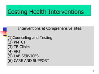 1
Costing Health Interventions
Interventions at Comprehensive sites:
(1)Counseling and Testing
(2) PMTCT
(3) TB Clinics
(4) ART
(5) LAB SERVICES
(6) CARE AND SUPPORT
 